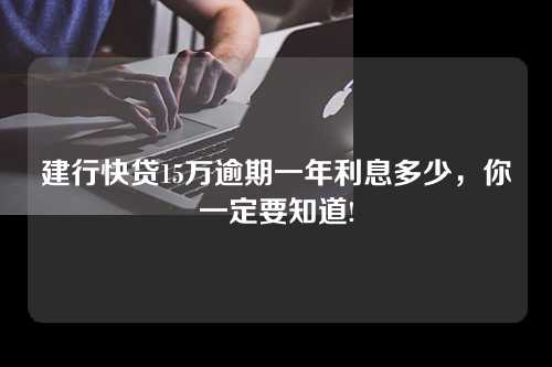 建行快贷15万逾期一年利息多少，你一定要知道!