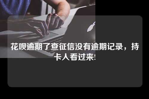 花呗逾期了查征信没有逾期记录，持卡人看过来!