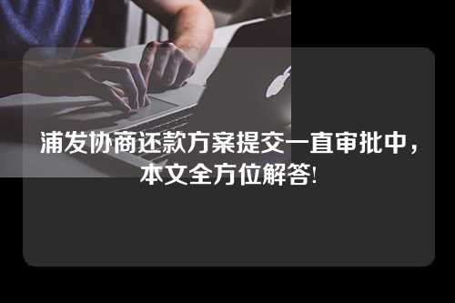 浦发协商还款方案提交一直审批中，本文全方位解答!