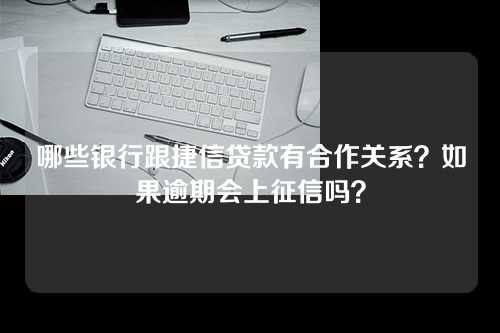 哪些银行跟捷信贷款有合作关系？如果逾期会上征信吗？