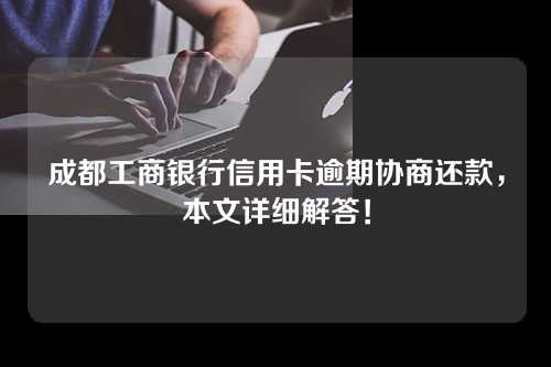 成都工商银行信用卡逾期协商还款，本文详细解答！