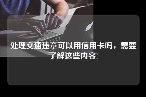 处理交通违章可以用信用卡吗，需要了解这些内容!