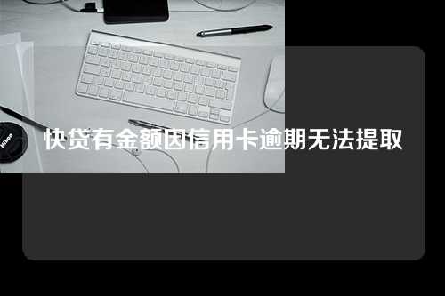 快贷有金额因信用卡逾期无法提取