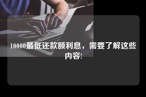 10000最低还款额利息，需要了解这些内容!