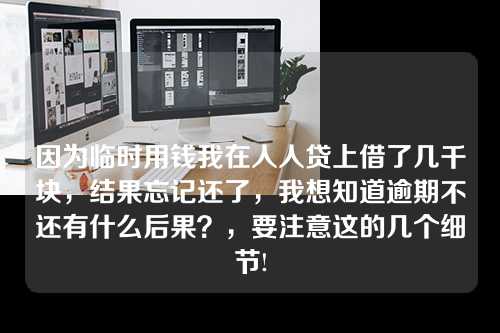 因为临时用钱我在人人贷上借了几千块，结果忘记还了，我想知道逾期不还有什么后果？，要注意这的几个细节!