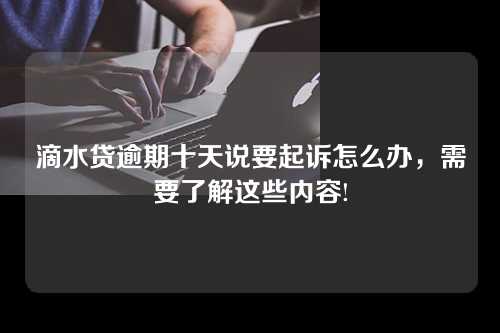 滴水贷逾期十天说要起诉怎么办，需要了解这些内容!