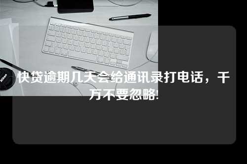 快贷逾期几天会给通讯录打电话，千万不要忽略!