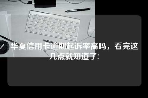 华夏信用卡逾期起诉率高吗，看完这几点就知道了!