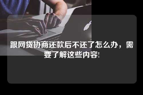 跟网贷协商还款后不还了怎么办，需要了解这些内容!