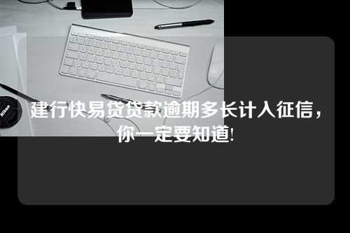 建行快易贷贷款逾期多长计入征信，你一定要知道!