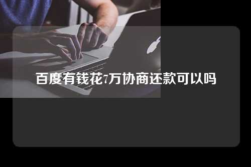 百度有钱花7万协商还款可以吗