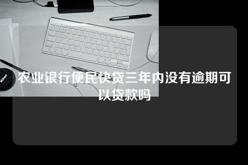 农业银行便民快贷三年内没有逾期可以贷款吗