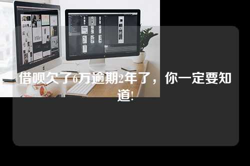 借呗欠了6万逾期2年了，你一定要知道!