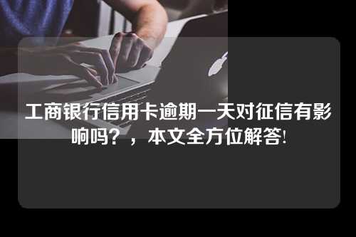 工商银行信用卡逾期一天对征信有影响吗？，本文全方位解答!