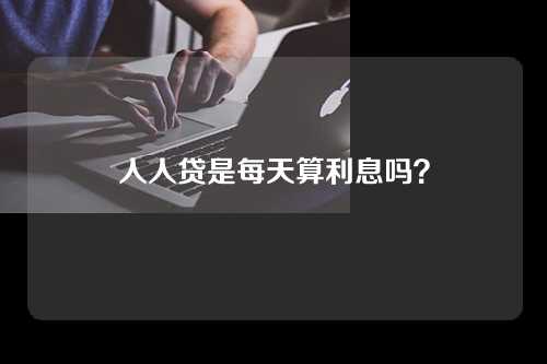 人人贷是每天算利息吗？