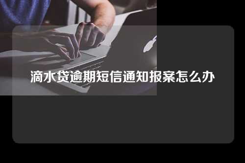 滴水贷逾期短信通知报案怎么办