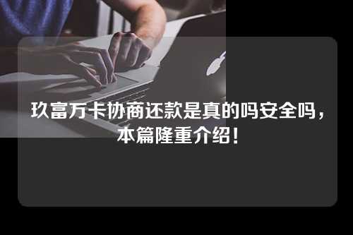 玖富万卡协商还款是真的吗安全吗，本篇隆重介绍！