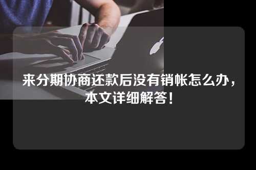 来分期协商还款后没有销帐怎么办，本文详细解答！