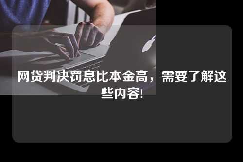 网贷判决罚息比本金高，需要了解这些内容!