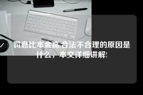 罚息比本金高,合法不合理的原因是什么，本文详细讲解!