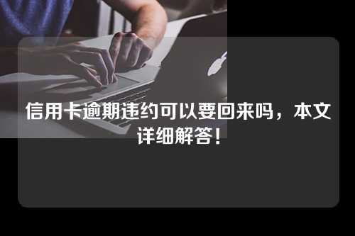 信用卡逾期违约可以要回来吗，本文详细解答！