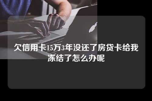 欠信用卡15万3年没还了房贷卡给我冻结了怎么办呢