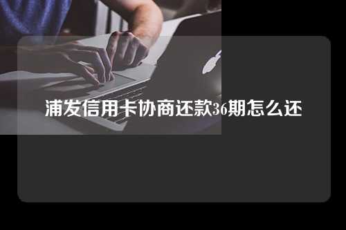 浦发信用卡协商还款36期怎么还