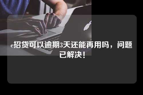 e招贷可以逾期3天还能再用吗，问题已解决！