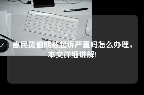 惠民贷逾期被起诉严重吗怎么办理，本文详细讲解!