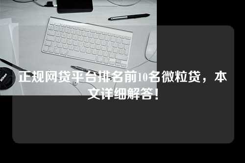 正规网贷平台排名前10名微粒贷，本文详细解答！