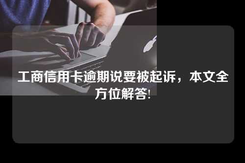 工商信用卡逾期说要被起诉，本文全方位解答!