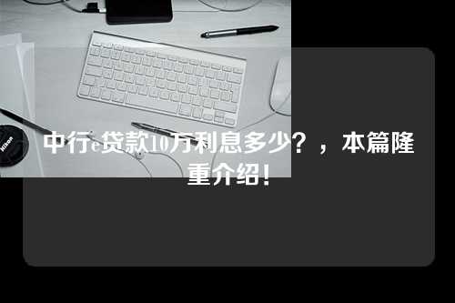 中行e贷款10万利息多少？，本篇隆重介绍！