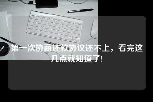 第一次协商还款协议还不上，看完这几点就知道了!