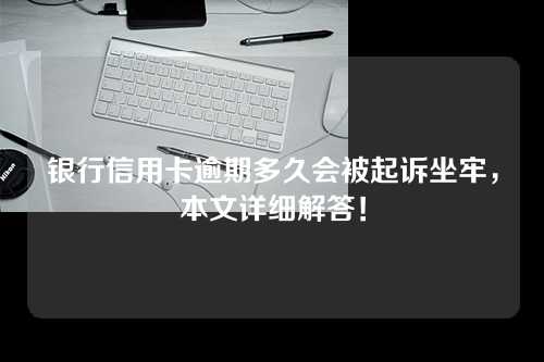 银行信用卡逾期多久会被起诉坐牢，本文详细解答！