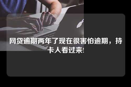 网贷逾期两年了现在很害怕逾期，持卡人看过来!