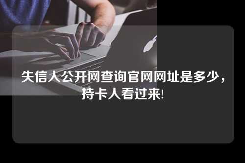 失信人公开网查询官网网址是多少，持卡人看过来!