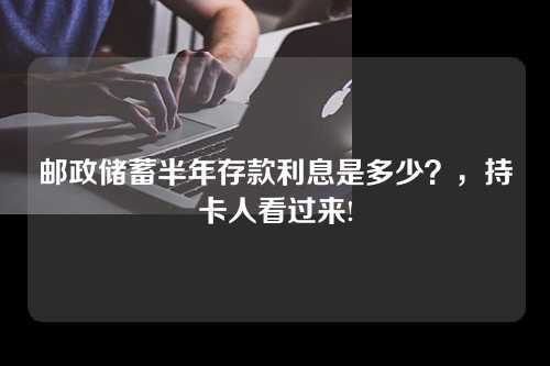 邮政储蓄半年存款利息是多少？，持卡人看过来!