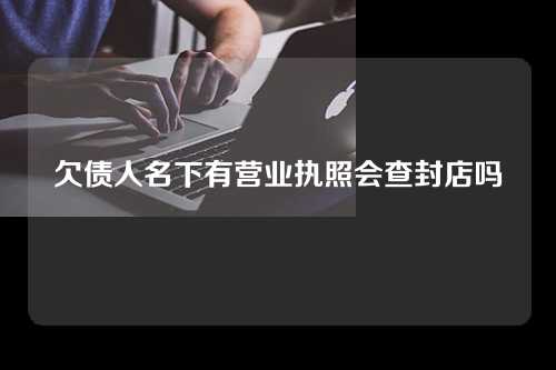 欠债人名下有营业执照会查封店吗