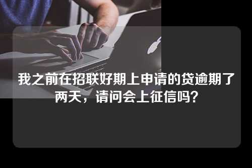 我之前在招联好期上申请的贷逾期了两天，请问会上征信吗？