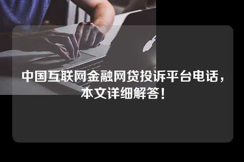 中国互联网金融网贷投诉平台电话，本文详细解答！