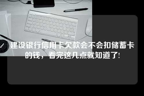 建设银行信用卡欠款会不会扣储蓄卡的钱，看完这几点就知道了!