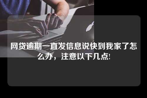 网贷逾期一直发信息说快到我家了怎么办，注意以下几点!