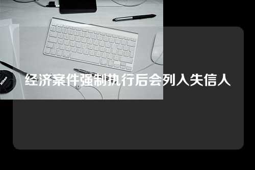 经济案件强制执行后会列入失信人