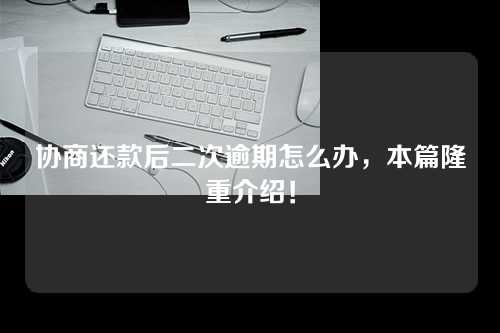 协商还款后二次逾期怎么办，本篇隆重介绍！