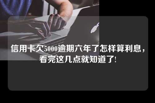 信用卡欠5000逾期六年了怎样算利息，看完这几点就知道了!