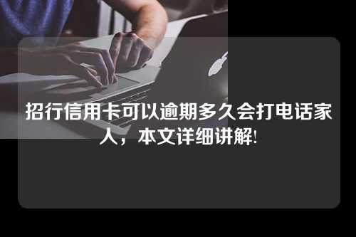 招行信用卡可以逾期多久会打电话家人，本文详细讲解!