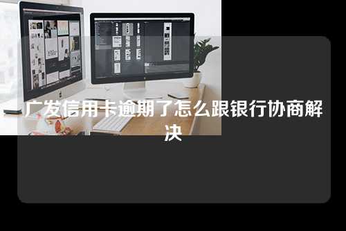 广发信用卡逾期了怎么跟银行协商解决