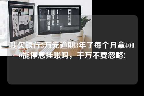 我欠银行5万元逾期3年了每个月拿4000能停息挂账吗，千万不要忽略!