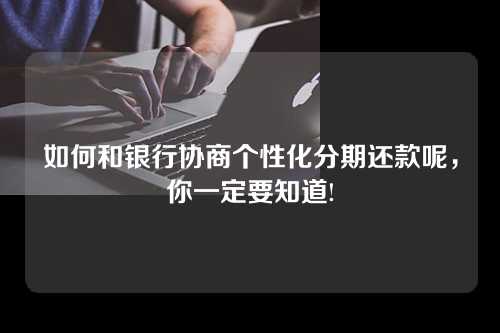 如何和银行协商个性化分期还款呢，你一定要知道!