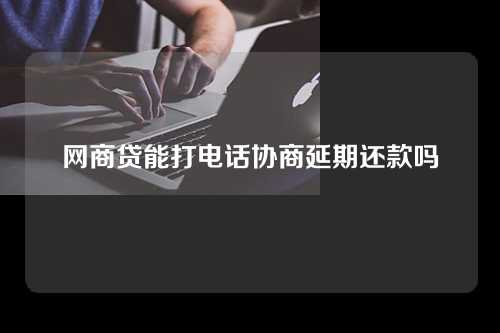 网商贷能打电话协商延期还款吗